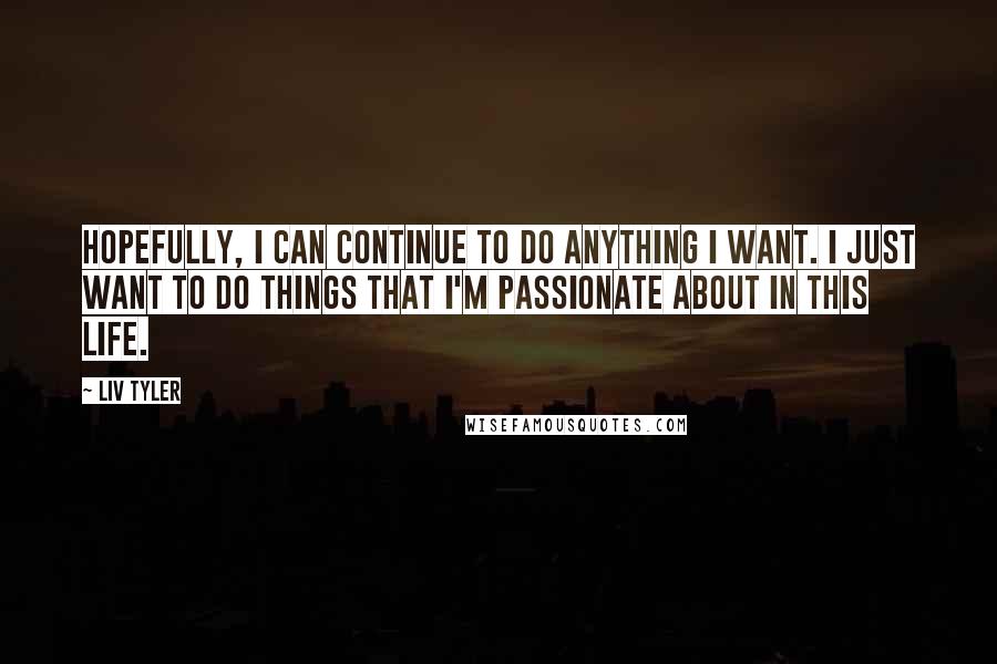 Liv Tyler Quotes: Hopefully, I can continue to do anything I want. I just want to do things that I'm passionate about in this life.