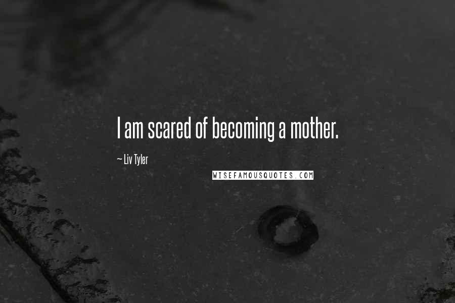 Liv Tyler Quotes: I am scared of becoming a mother.