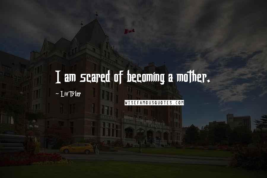 Liv Tyler Quotes: I am scared of becoming a mother.