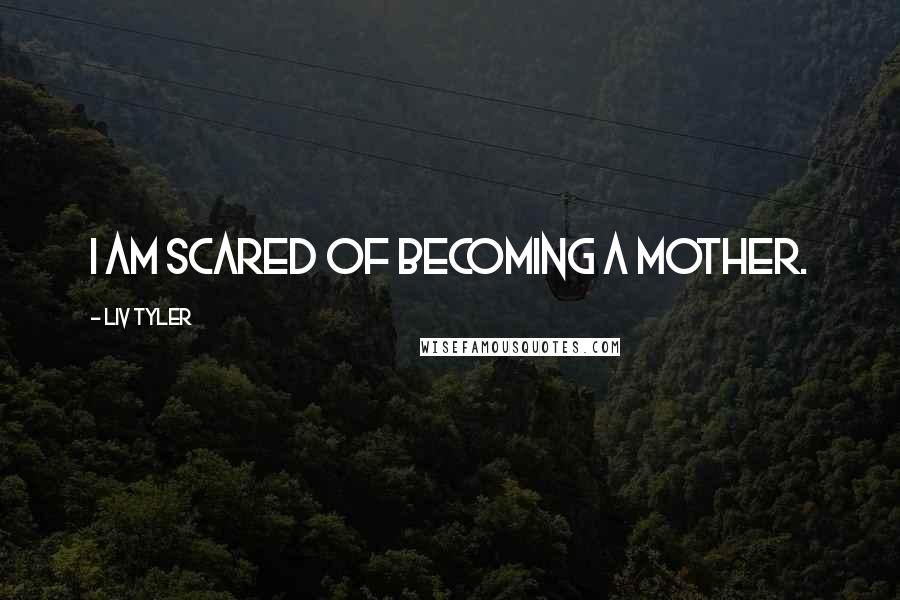 Liv Tyler Quotes: I am scared of becoming a mother.