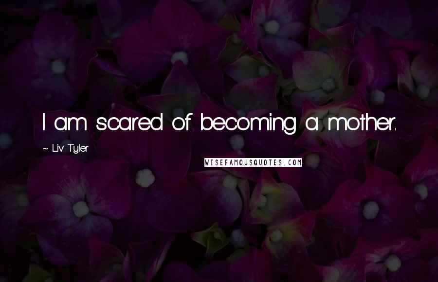 Liv Tyler Quotes: I am scared of becoming a mother.