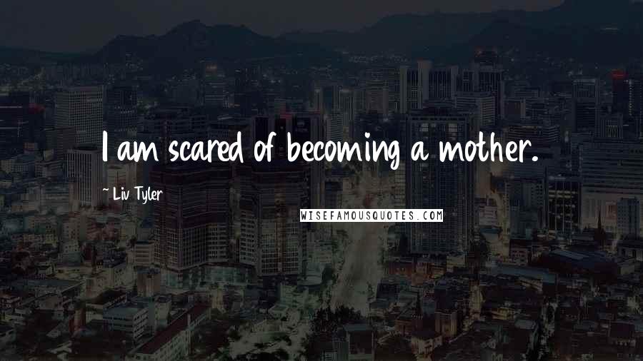 Liv Tyler Quotes: I am scared of becoming a mother.