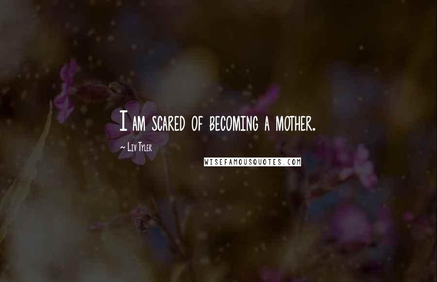 Liv Tyler Quotes: I am scared of becoming a mother.