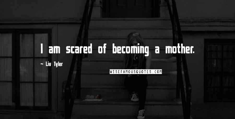 Liv Tyler Quotes: I am scared of becoming a mother.