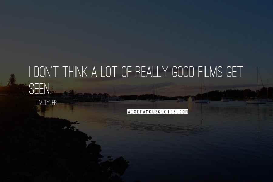 Liv Tyler Quotes: I don't think a lot of really good films get seen.