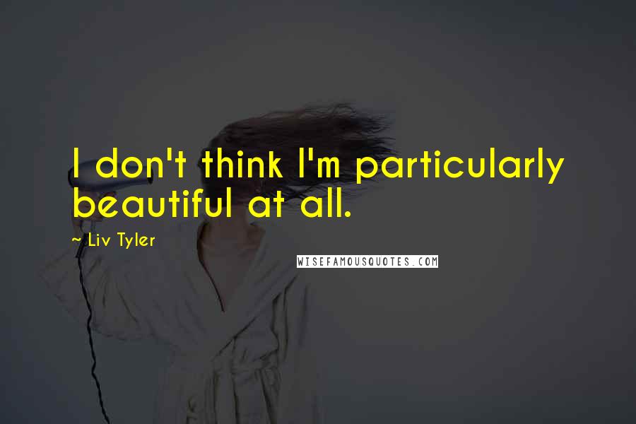 Liv Tyler Quotes: I don't think I'm particularly beautiful at all.