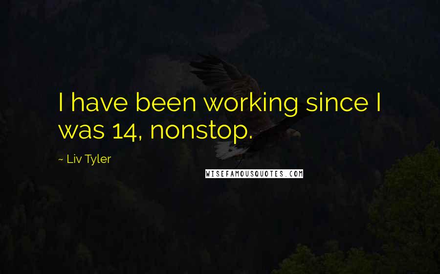 Liv Tyler Quotes: I have been working since I was 14, nonstop.