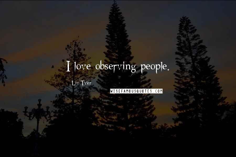 Liv Tyler Quotes: I love observing people.