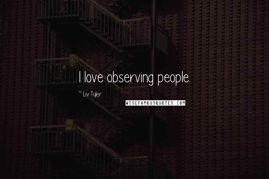 Liv Tyler Quotes: I love observing people.