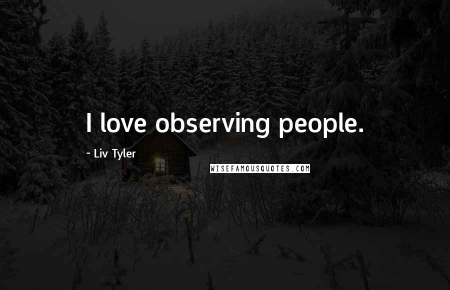 Liv Tyler Quotes: I love observing people.