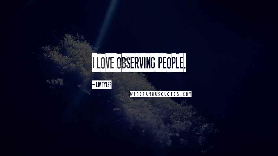 Liv Tyler Quotes: I love observing people.