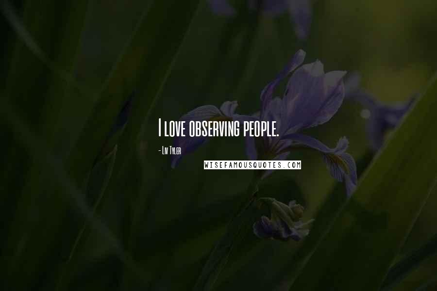 Liv Tyler Quotes: I love observing people.