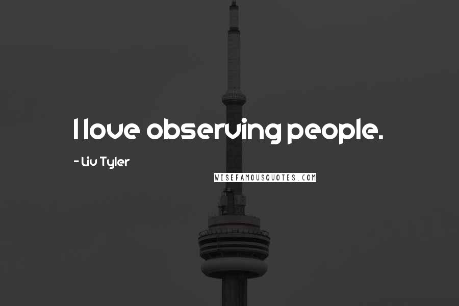 Liv Tyler Quotes: I love observing people.