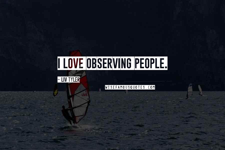 Liv Tyler Quotes: I love observing people.