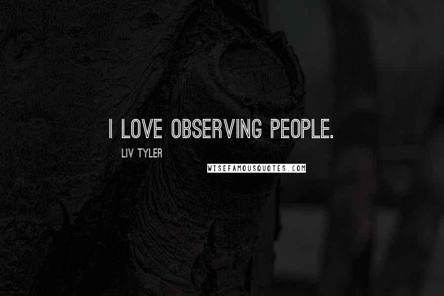 Liv Tyler Quotes: I love observing people.