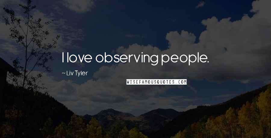 Liv Tyler Quotes: I love observing people.