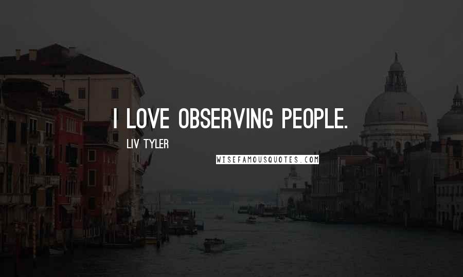Liv Tyler Quotes: I love observing people.