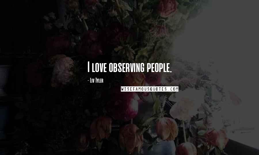 Liv Tyler Quotes: I love observing people.