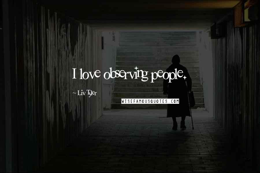 Liv Tyler Quotes: I love observing people.