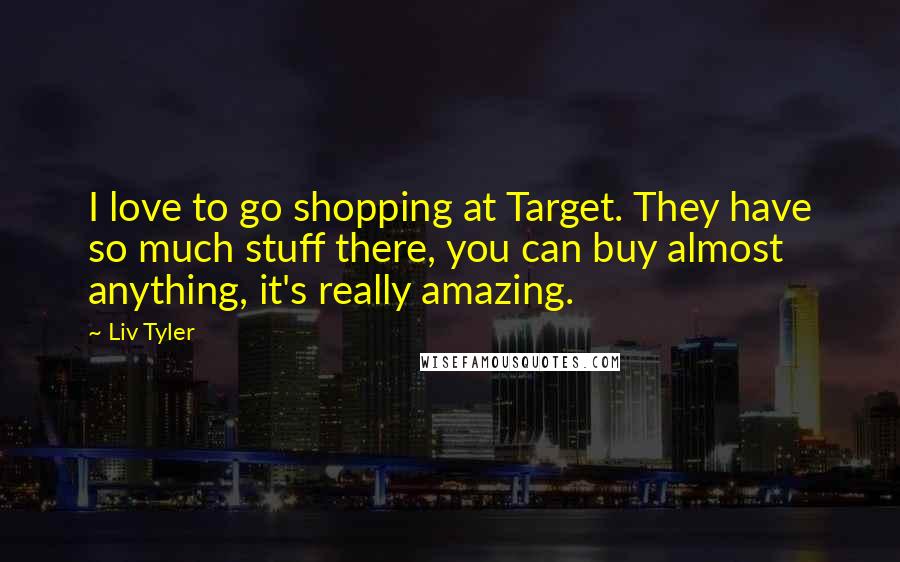 Liv Tyler Quotes: I love to go shopping at Target. They have so much stuff there, you can buy almost anything, it's really amazing.