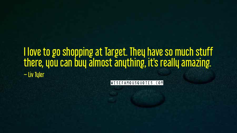 Liv Tyler Quotes: I love to go shopping at Target. They have so much stuff there, you can buy almost anything, it's really amazing.