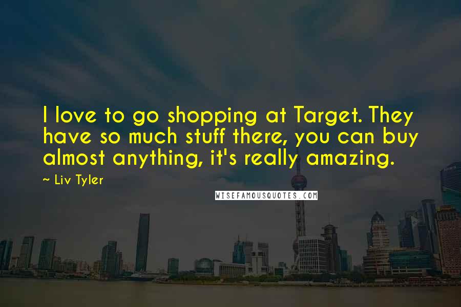 Liv Tyler Quotes: I love to go shopping at Target. They have so much stuff there, you can buy almost anything, it's really amazing.