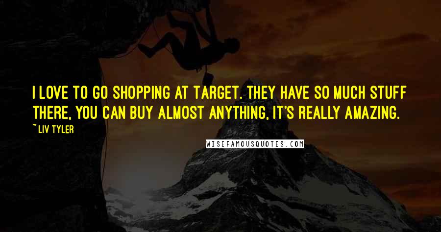 Liv Tyler Quotes: I love to go shopping at Target. They have so much stuff there, you can buy almost anything, it's really amazing.