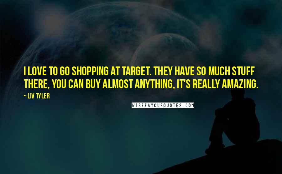 Liv Tyler Quotes: I love to go shopping at Target. They have so much stuff there, you can buy almost anything, it's really amazing.