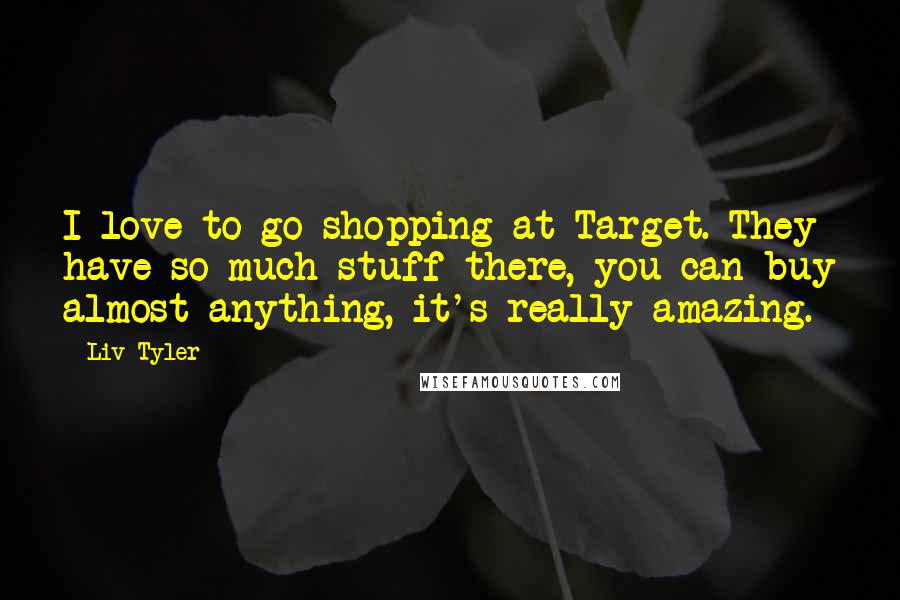 Liv Tyler Quotes: I love to go shopping at Target. They have so much stuff there, you can buy almost anything, it's really amazing.