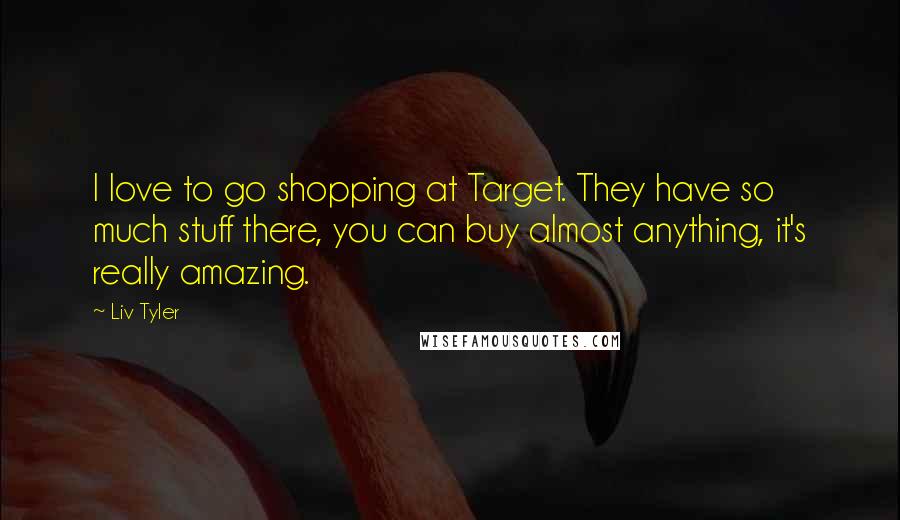 Liv Tyler Quotes: I love to go shopping at Target. They have so much stuff there, you can buy almost anything, it's really amazing.