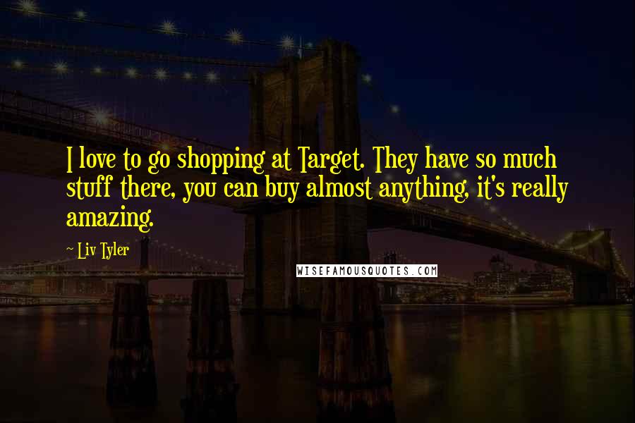 Liv Tyler Quotes: I love to go shopping at Target. They have so much stuff there, you can buy almost anything, it's really amazing.