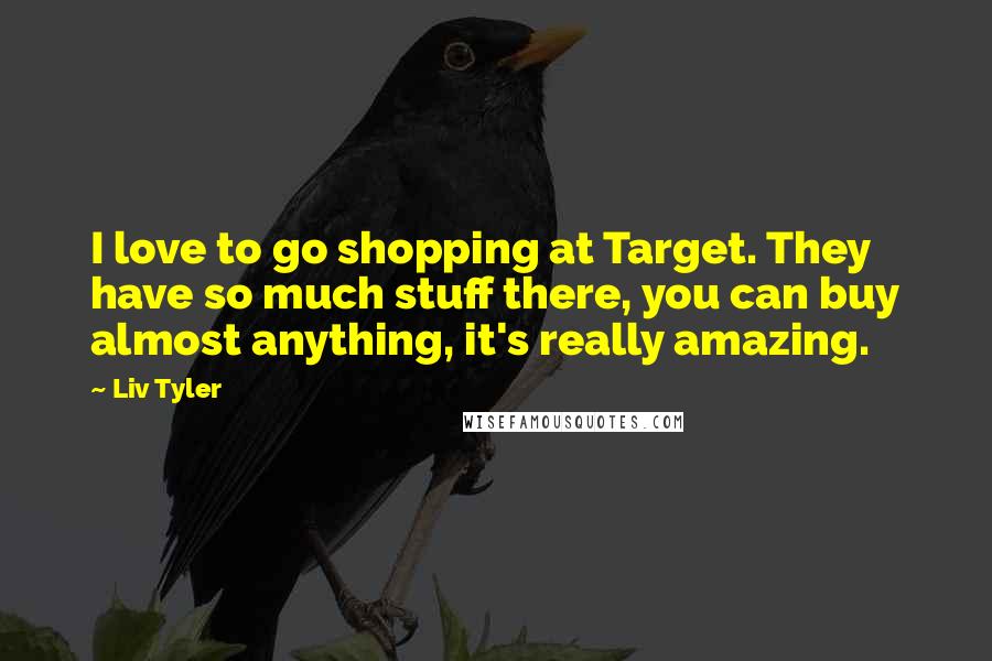 Liv Tyler Quotes: I love to go shopping at Target. They have so much stuff there, you can buy almost anything, it's really amazing.