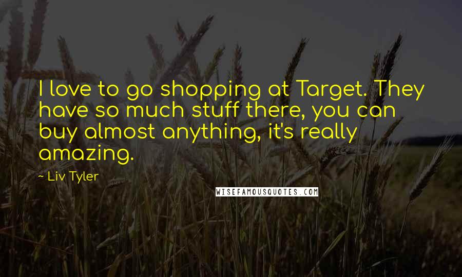 Liv Tyler Quotes: I love to go shopping at Target. They have so much stuff there, you can buy almost anything, it's really amazing.