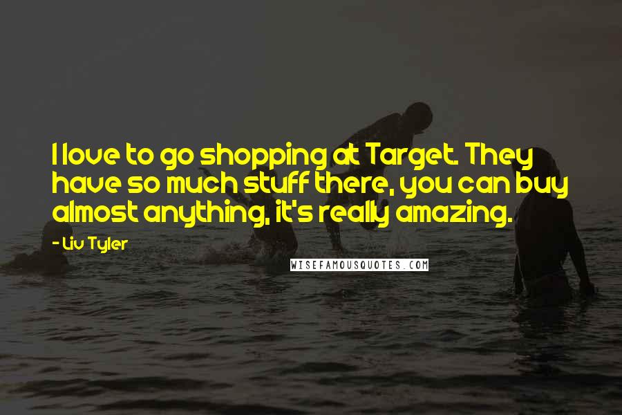 Liv Tyler Quotes: I love to go shopping at Target. They have so much stuff there, you can buy almost anything, it's really amazing.