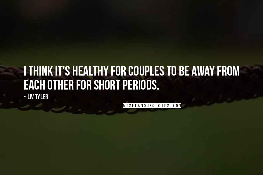 Liv Tyler Quotes: I think it's healthy for couples to be away from each other for short periods.