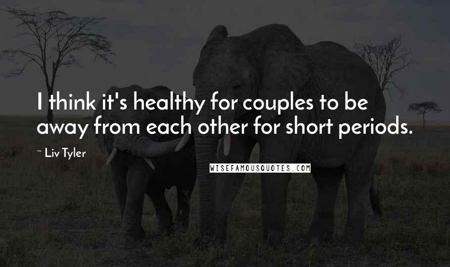 Liv Tyler Quotes: I think it's healthy for couples to be away from each other for short periods.