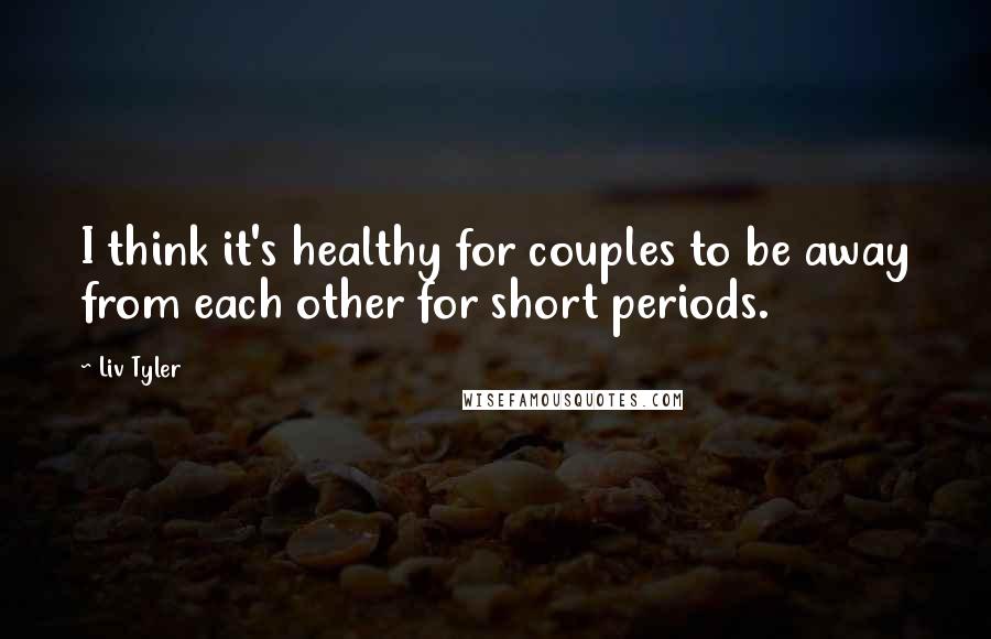 Liv Tyler Quotes: I think it's healthy for couples to be away from each other for short periods.