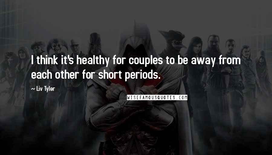 Liv Tyler Quotes: I think it's healthy for couples to be away from each other for short periods.