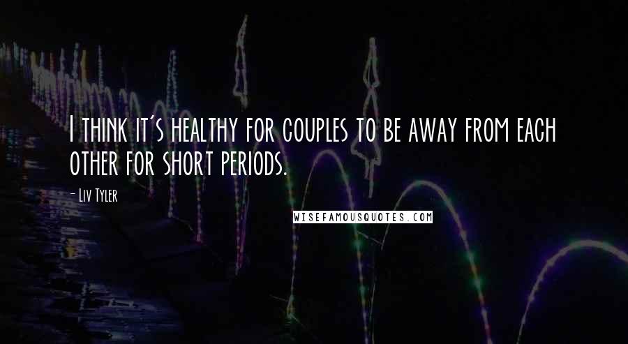 Liv Tyler Quotes: I think it's healthy for couples to be away from each other for short periods.