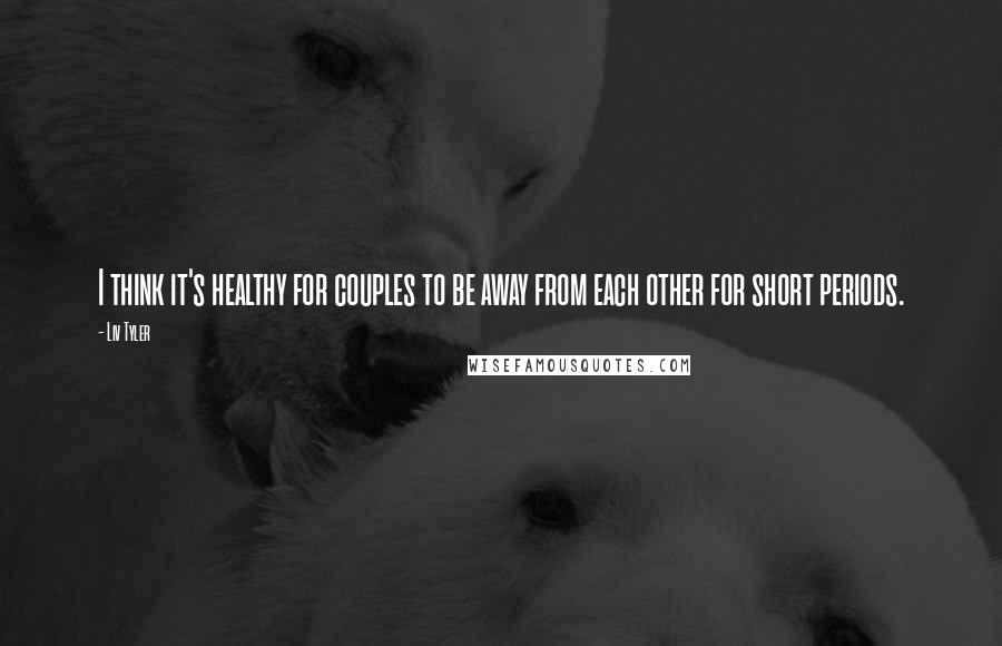 Liv Tyler Quotes: I think it's healthy for couples to be away from each other for short periods.