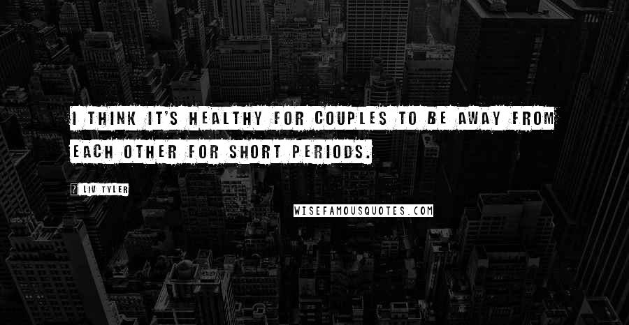 Liv Tyler Quotes: I think it's healthy for couples to be away from each other for short periods.
