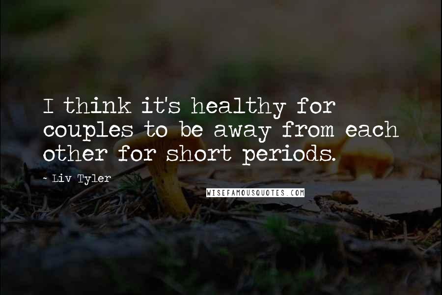 Liv Tyler Quotes: I think it's healthy for couples to be away from each other for short periods.