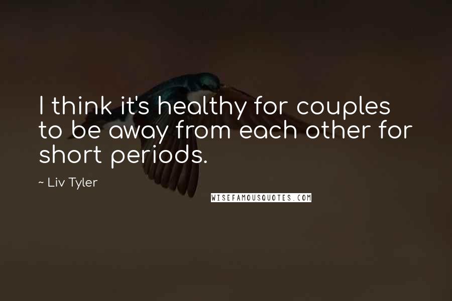 Liv Tyler Quotes: I think it's healthy for couples to be away from each other for short periods.