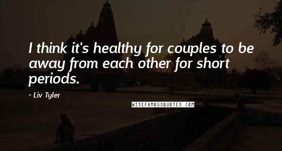 Liv Tyler Quotes: I think it's healthy for couples to be away from each other for short periods.
