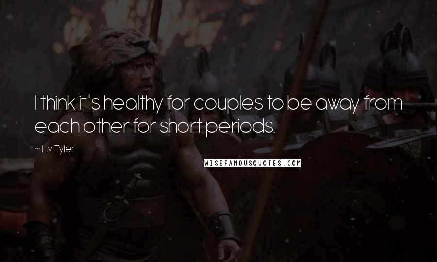 Liv Tyler Quotes: I think it's healthy for couples to be away from each other for short periods.