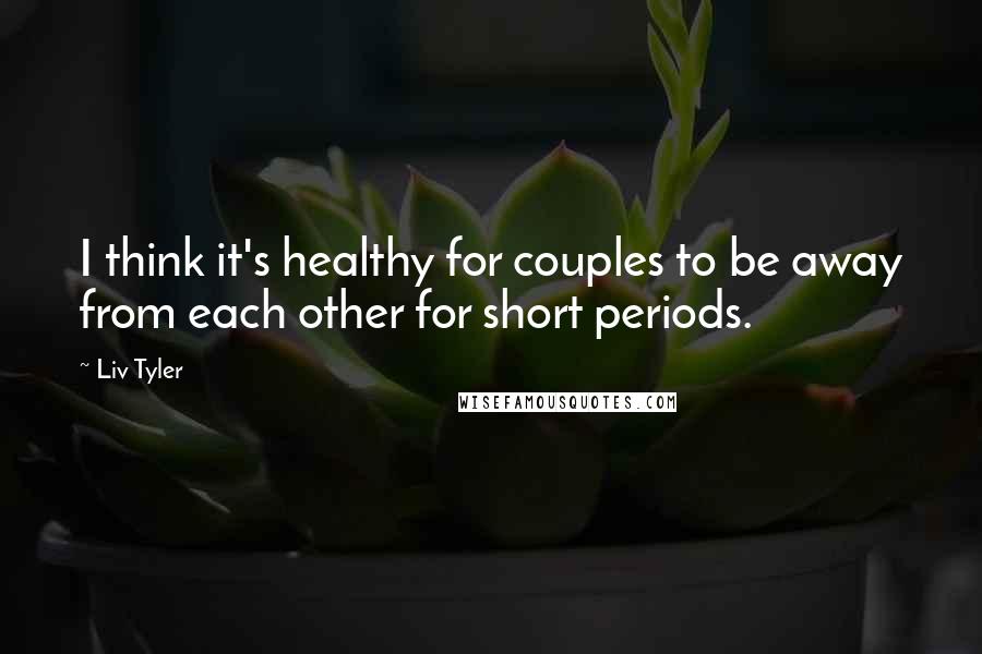 Liv Tyler Quotes: I think it's healthy for couples to be away from each other for short periods.