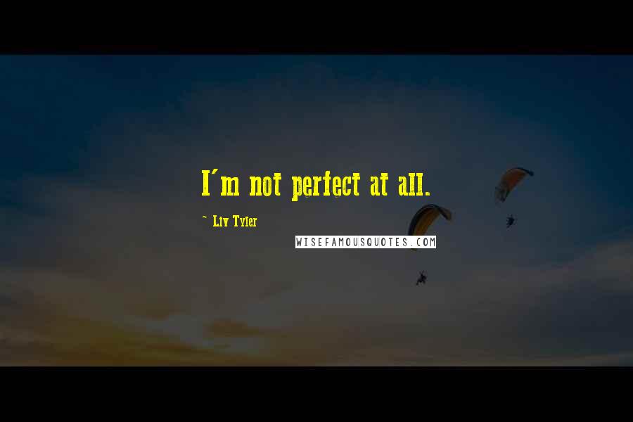 Liv Tyler Quotes: I'm not perfect at all.