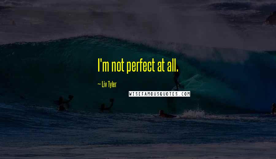 Liv Tyler Quotes: I'm not perfect at all.