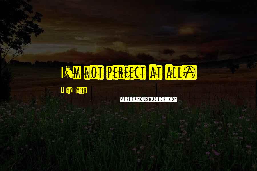 Liv Tyler Quotes: I'm not perfect at all.