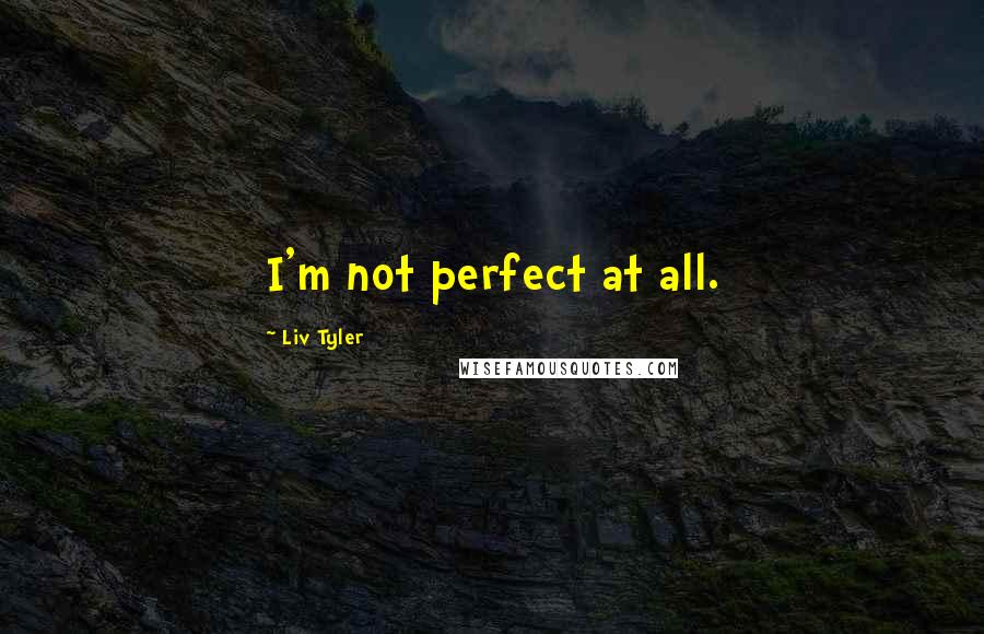 Liv Tyler Quotes: I'm not perfect at all.